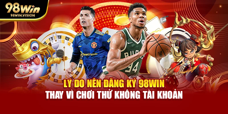 Lý do nên đăng ký 98WIN thay vì chơi thử không tài khoản