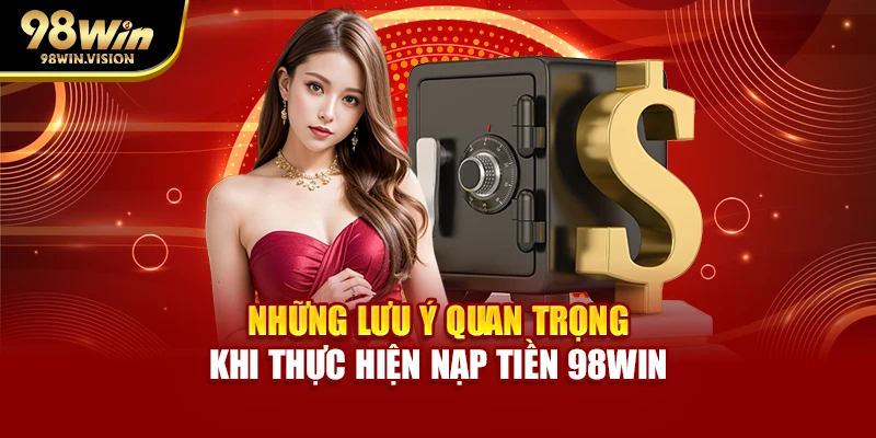 Những lưu ý quan trọng khi thực hiện nạp tiền 98WIN