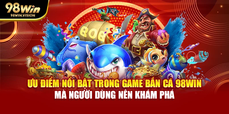 Ưu điểm nổi bật trong game bắn cá 98WIN mà người dùng nên khám phá