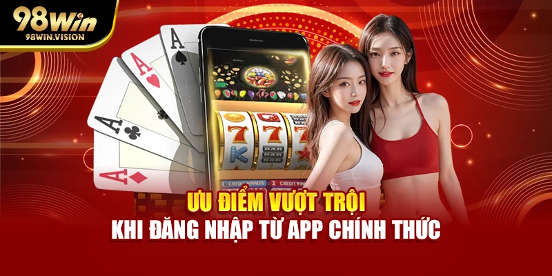 Ưu điểm vượt trội khi đăng nhập từ app chính thức