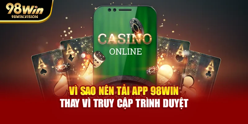 Vì sao nên tải app 98WIN thay vì truy cập trình duyệt
