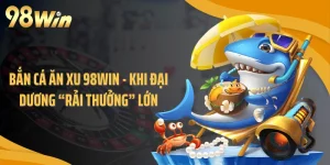 Bắn Cá Ăn Xu 98WIN - Khi Đại Dương “Rải Thưởng” Lớn