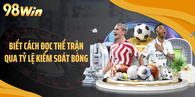 Biết cách đọc thế trận qua tỷ lệ kiểm soát bóng