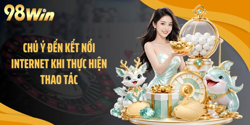 Chú ý đến kết nối internet khi thực hiện thao tác