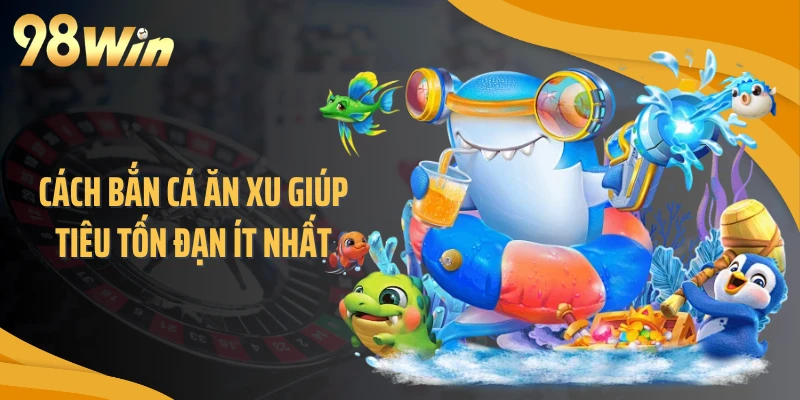 Cách bắn cá ăn xu giúp tiêu tốn đạn ít nhất