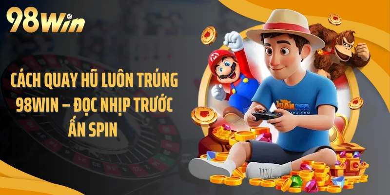 Cách Quay Hũ Luôn Trúng 98WIN – Đọc Nhịp Trước Ấn Spin 