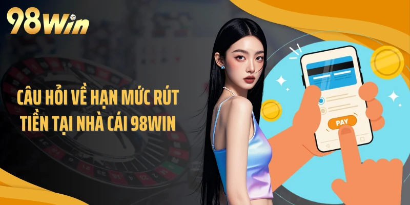 Câu hỏi về hạn mức rút tiền tại nhà cái 98WIN