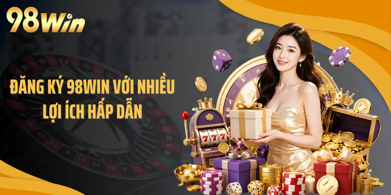 Đăng ký 98WIN với nhiều lợi ích hấp dẫn