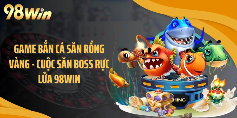 Game Bắn Cá Săn Rồng Vàng - Cuộc Săn Boss Rực Lửa 98WIN