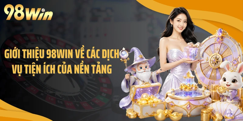 Giới thiệu 98WIN về các dịch vụ tiện ích của nền tảng