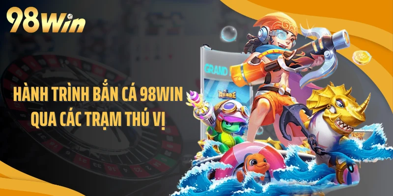 Hành trình bắn cá 98WIN qua các trạm thú vị