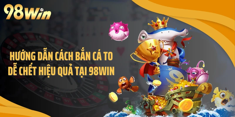Hướng dẫn cách bắn cá to dễ chết hiệu quả tại 98WIN