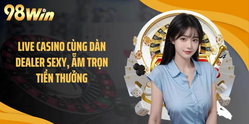 Live casino cùng dàn Dealer sexy, ẵm trọn tiền thưởng