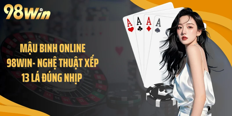 Mậu Binh Online 98WIN- Nghệ Thuật Xếp 13 Lá Đúng Nhịp 