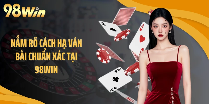 Nắm rõ cách hạ ván bài chuẩn xác tại 98WIN