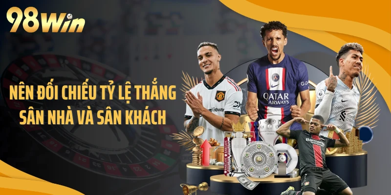Nên đối chiếu tỷ lệ thắng sân nhà và sân khách