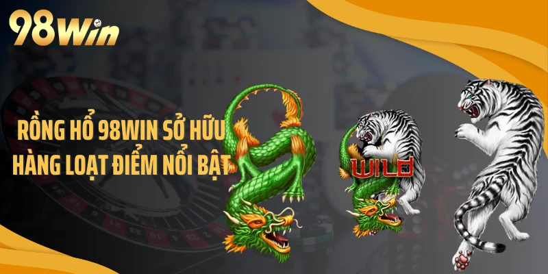 Rồng Hổ 98WIN sở hữu hàng loạt điểm nổi bật